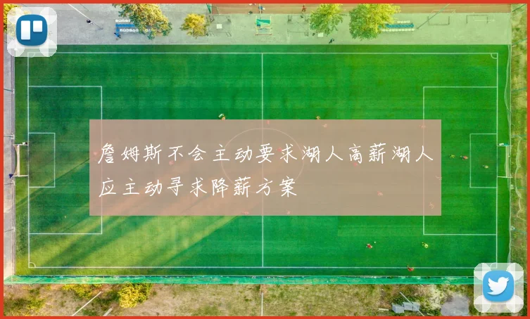 詹姆斯不会主动要求湖人高薪湖人应主动寻求降薪方案
