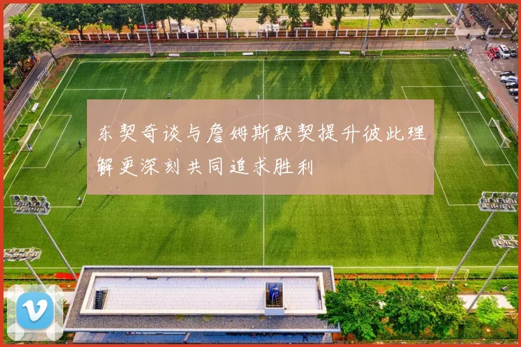 东契奇谈与詹姆斯默契提升彼此理解更深刻共同追求胜利