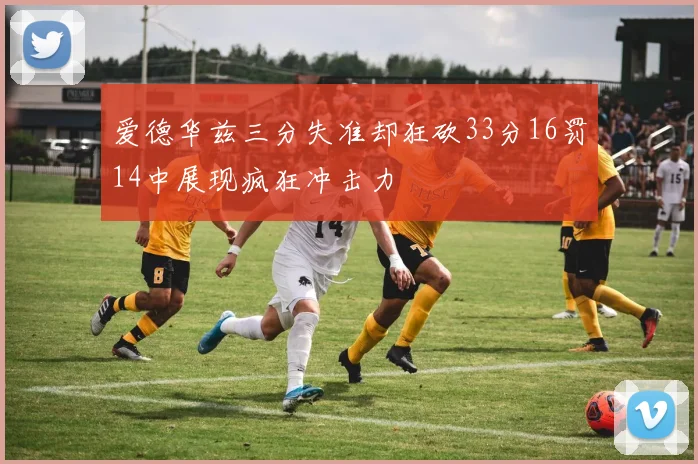 爱德华兹三分失准却狂砍33分16罚14中展现疯狂冲击力