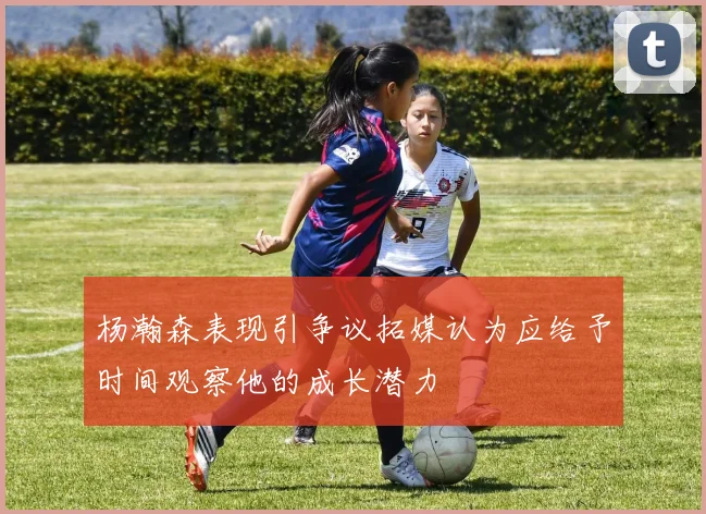 杨瀚森表现引争议拓媒认为应给予时间观察他的成长潜力