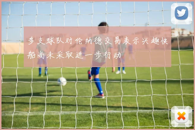 多支球队对伦纳德交易表示兴趣快船尚未采取进一步行动