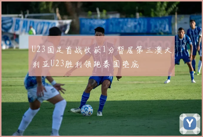 U23国足首战收获1分暂居第三澳大利亚U23胜利领跑泰国垫底