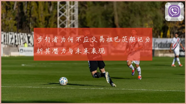步行者为何不应交易祖巴茨船记分析其潜力与未来表现