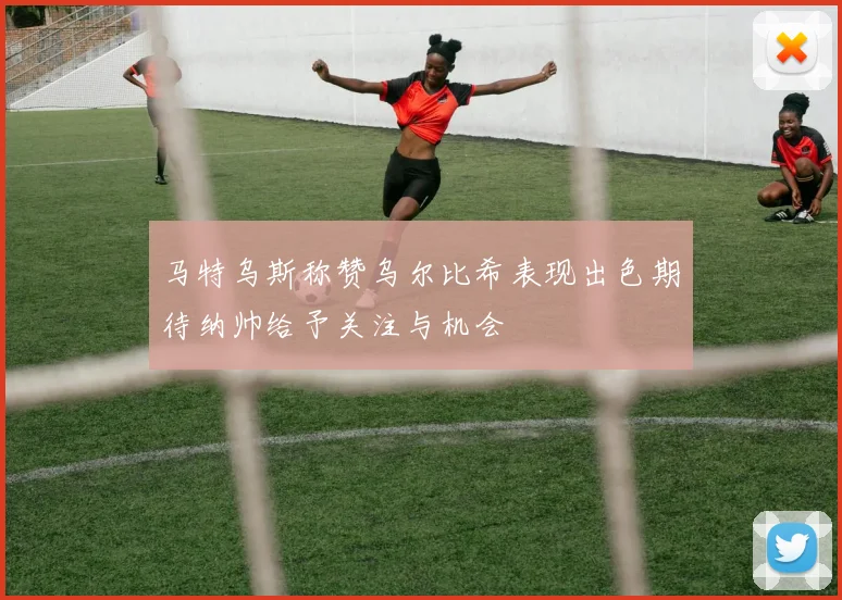 马特乌斯称赞乌尔比希表现出色期待纳帅给予关注与机会