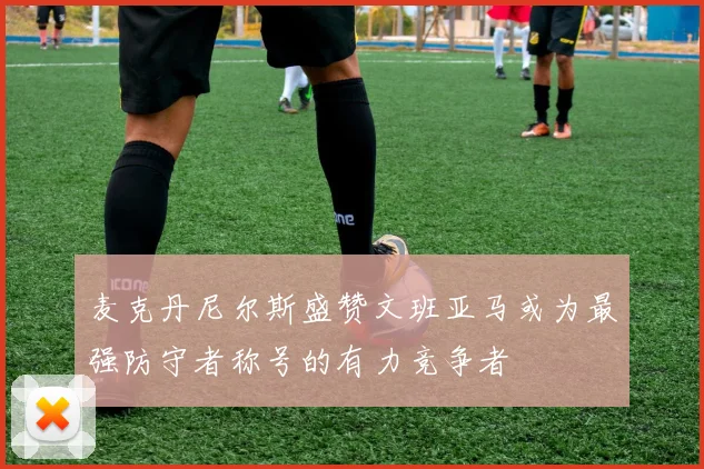麦克丹尼尔斯盛赞文班亚马或为最强防守者称号的有力竞争者