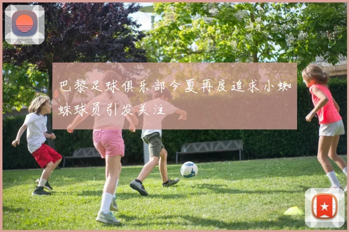 巴黎足球俱乐部今夏再度追求小蜘蛛球员引发关注