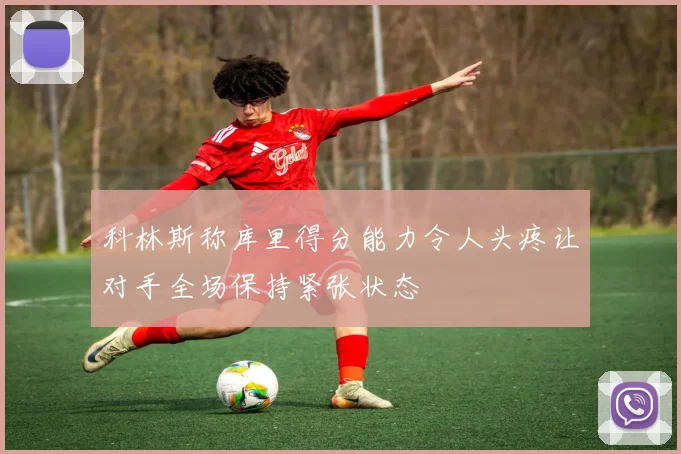 科林斯称库里得分能力令人头疼让对手全场保持紧张状态
