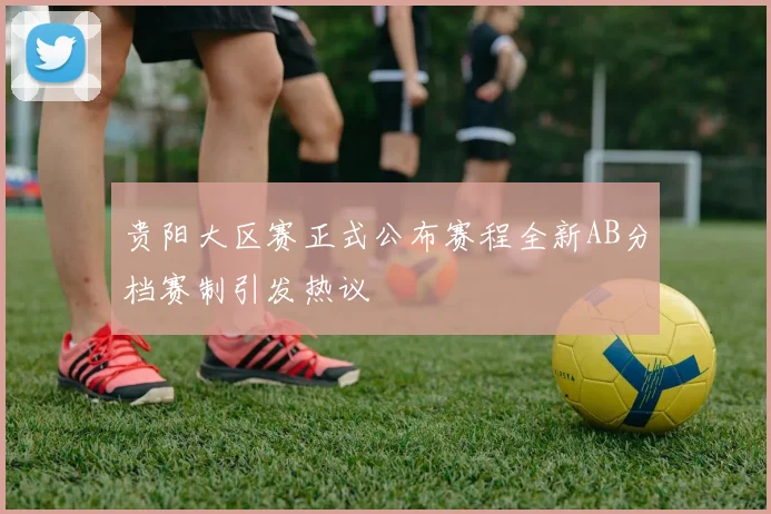贵阳大区赛正式公布赛程全新AB分档赛制引发热议