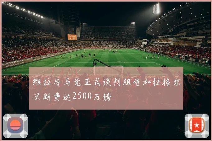 维拉与马竞正式谈判租借加拉格尔买断费达2500万镑