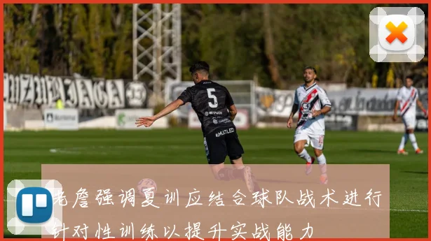 老詹强调夏训应结合球队战术进行针对性训练以提升实战能力