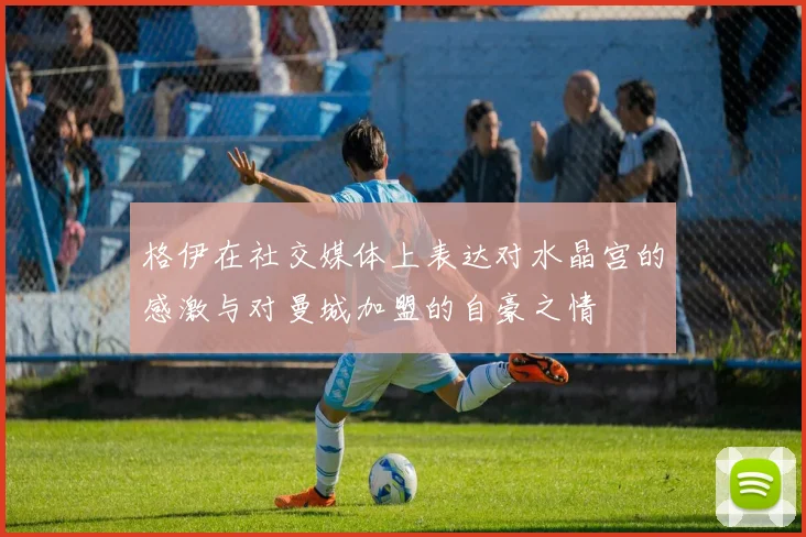 格伊在社交媒体上表达对水晶宫的感激与对曼城加盟的自豪之情