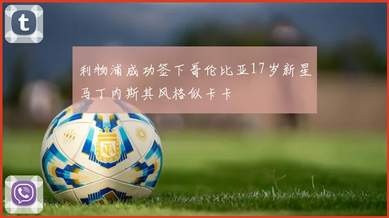 利物浦成功签下哥伦比亚17岁新星马丁内斯其风格似卡卡