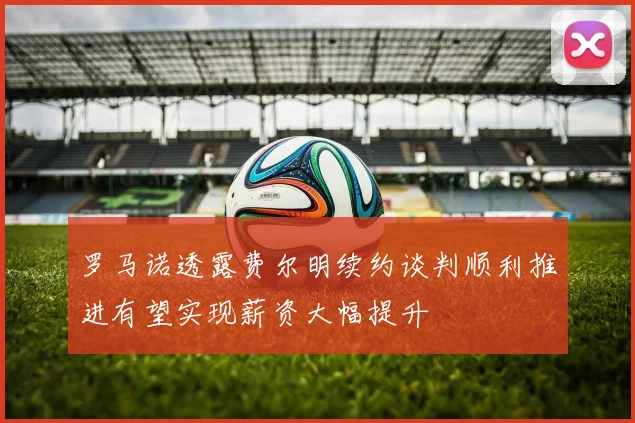 罗马诺透露费尔明续约谈判顺利推进有望实现薪资大幅提升