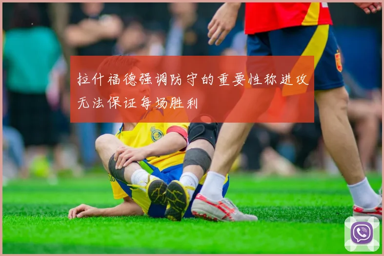 拉什福德强调防守的重要性称进攻无法保证每场胜利