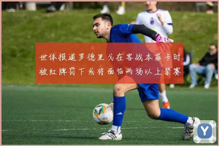 世体报道罗德里戈在客战本菲卡时被红牌罚下或将面临两场以上禁赛处罚