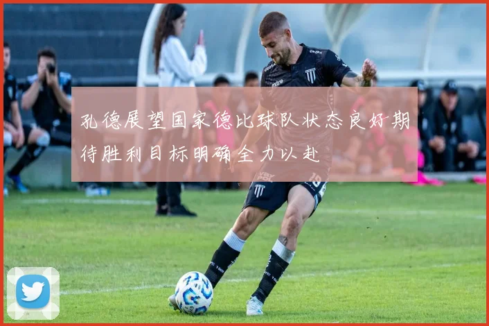 孔德展望国家德比球队状态良好期待胜利目标明确全力以赴