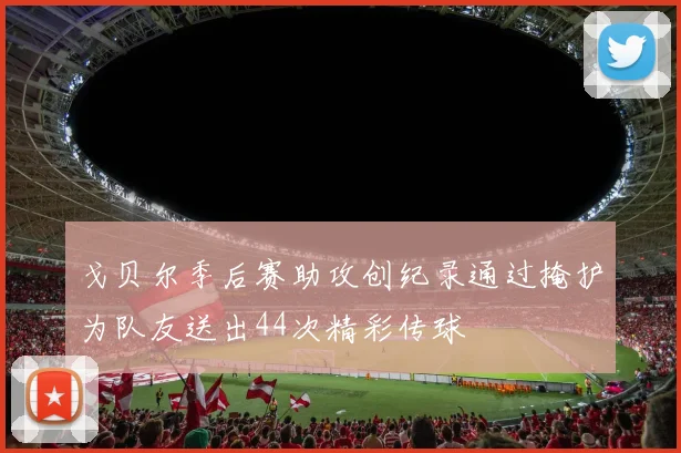 戈贝尔季后赛助攻创纪录通过掩护为队友送出44次精彩传球