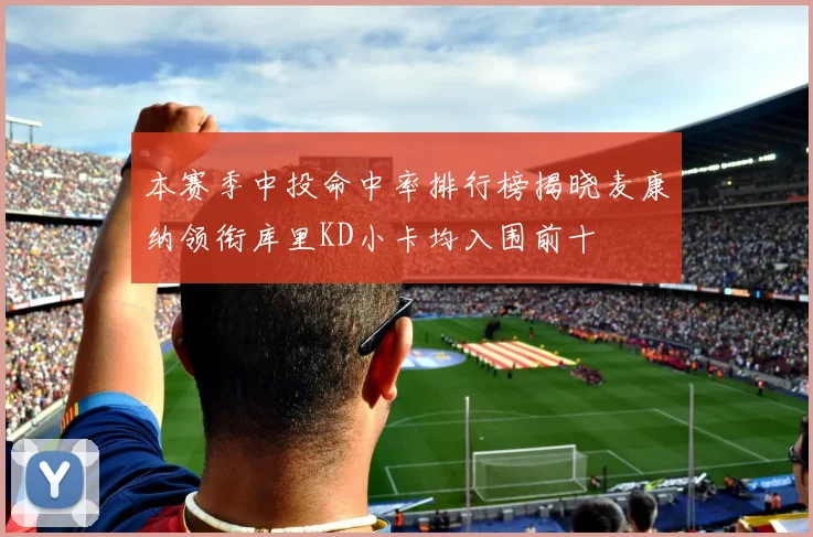 本赛季中投命中率排行榜揭晓麦康纳领衔库里KD小卡均入围前十