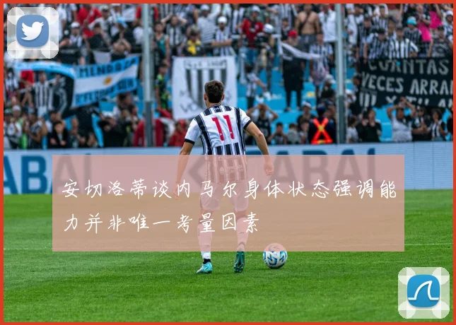 安切洛蒂谈内马尔身体状态强调能力并非唯一考量因素