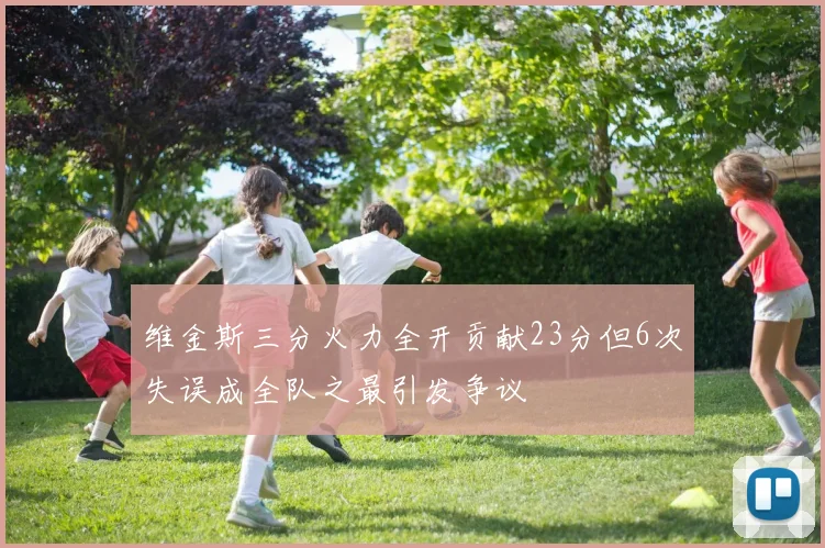 维金斯三分火力全开贡献23分但6次失误成全队之最引发争议