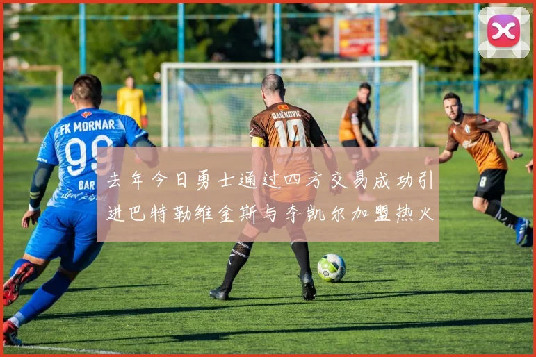 去年今日勇士通过四方交易成功引进巴特勒维金斯与李凯尔加盟热火队
