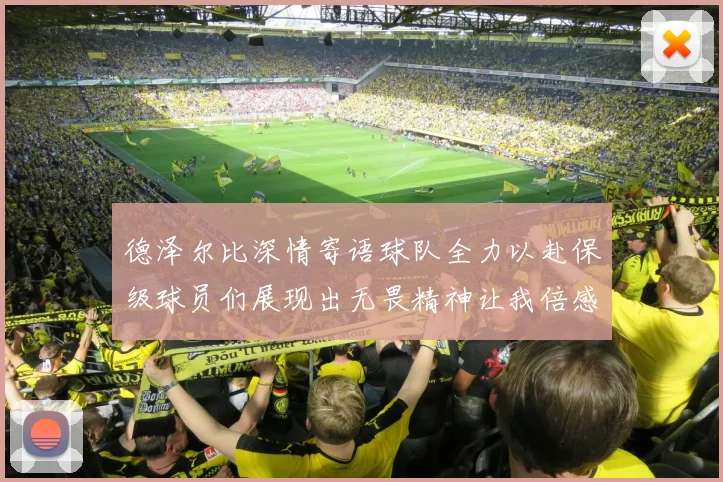 德泽尔比深情寄语球队全力以赴保级球员们展现出无畏精神让我倍感自豪