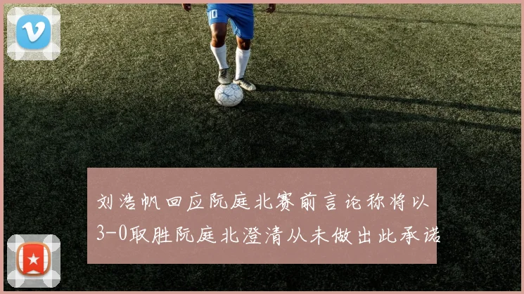 刘浩帆回应阮庭北赛前言论称将以3-0取胜阮庭北澄清从未做出此承诺