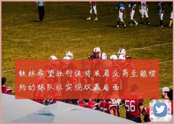 铁林希望独行侠将浓眉交易至能续约的球队以实现双赢局面