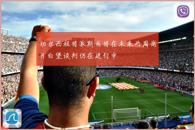 切尔西租将派斯或将在未来两周离开白堡谈判仍在进行中