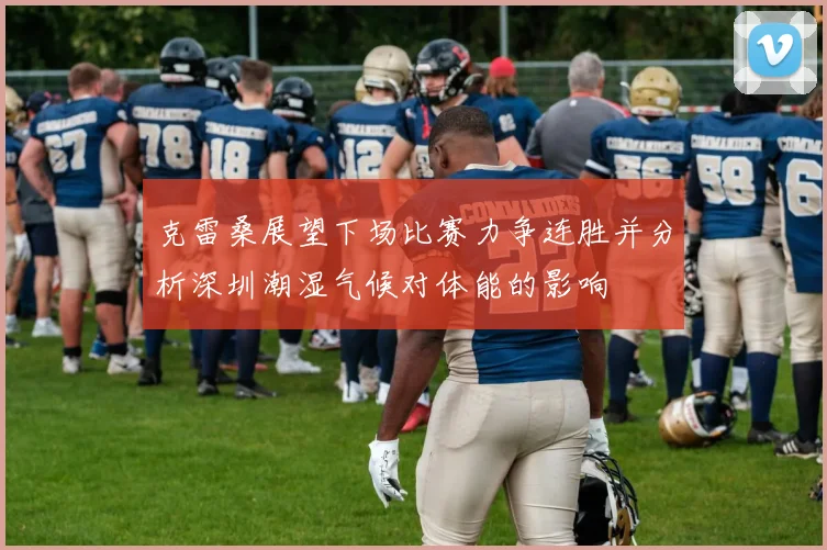 克雷桑展望下场比赛力争连胜并分析深圳潮湿气候对体能的影响